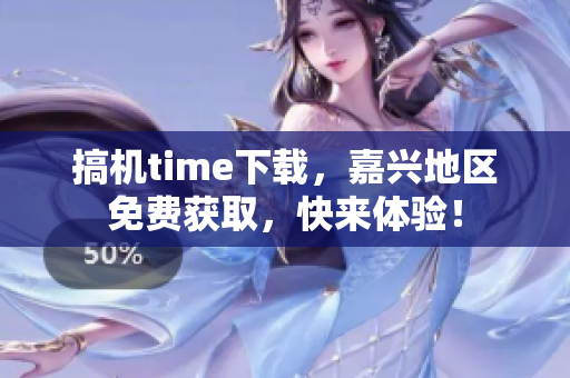 搞机time下载,嘉兴地区免费获取,快来体验! 搞机time下载,嘉兴地区免费获取,快来体验!