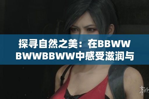 探寻自然之美:在BBWWBWWBBWW中感受滋润与和谐 探寻自然之美:在BBWWBWWBBWW中感受滋润与和谐