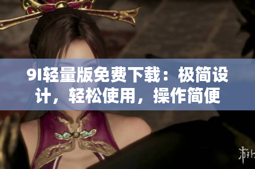 9I轻量版免费下载：极简设计，轻松使用，操作简便