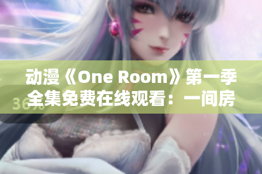 动漫《One Room》第一季全集免费在线观看:一间房间的日常生活 动漫《One Room》第一季全集免费在线观看:一间房间的日常生活