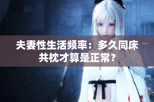 夫妻性生活频率:多久同床共枕才算是正常? 夫妻性生活频率:多久同床共枕才算是正常?