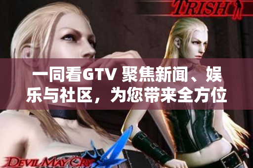 一同看GTV 聚焦新闻、娱乐与社区,为您带来全方位视角 一同看GTV 聚焦新闻、娱乐与社区,为您带来全方位视角