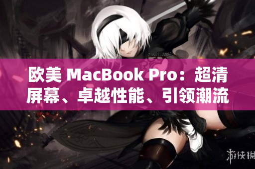 欧美 MacBook Pro:超清屏幕、卓越性能、引领潮流 欧美 MacBook Pro:超清屏幕、卓越性能、引领潮流