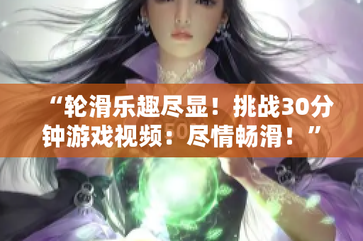 “轮滑乐趣尽显！挑战30分钟游戏视频：尽情畅滑！”