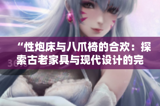 “性炮床与八爪椅的合欢:探索古老家具与现代设计的完美融合之道” “性炮床与八爪椅的合欢:探索古老家具与现代设计的完美融合之道”