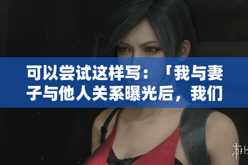 可以尝试这样写:「我与妻子与他人关系曝光后,我们的关系是否能修复?」 可以尝试这样写:「我与妻子与他人关系曝光后,我们的关系是否能修复?」