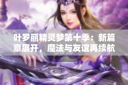 叶罗丽精灵梦第十季:新篇章展开,魔法与友谊再续航程 叶罗丽精灵梦第十季:新篇章展开,魔法与友谊再续航程
