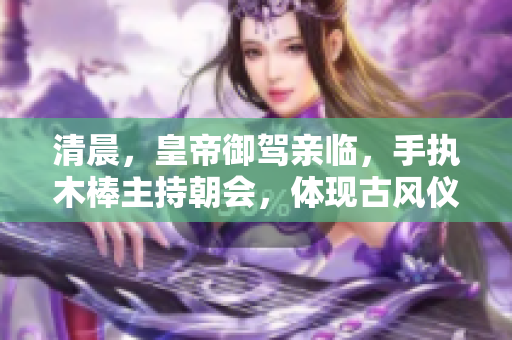清晨,皇帝御驾亲临,手执木棒主持朝会,体现古风仪式感 清晨,皇帝御驾亲临,手执木棒主持朝会,体现古风仪式感