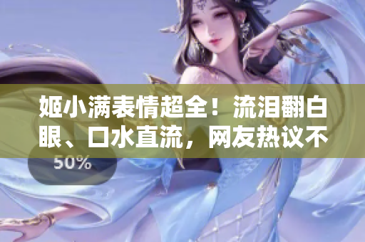 姬小满表情超全!流泪翻白眼、口水直流,网友热议不停! 姬小满表情超全!流泪翻白眼、口水直流,网友热议不停!