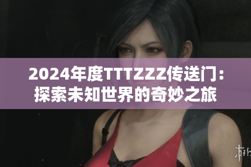 2024年度TTTZZZ传送门：探索未知世界的奇妙之旅