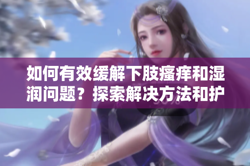 如何有效缓解下肢瘙痒和湿润问题？探索解决方法和护理技巧