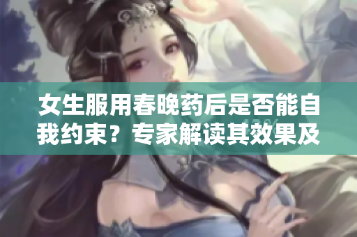 女生服用春晚药后是否能自我约束?专家解读其效果及潜在风险 女生服用春晚药后是否能自我约束?专家解读其效果及潜在风险