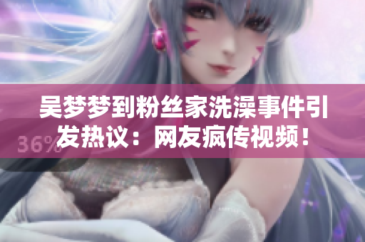 吴梦梦到粉丝家洗澡事件引发热议:网友疯传视频! 吴梦梦到粉丝家洗澡事件引发热议:网友疯传视频!