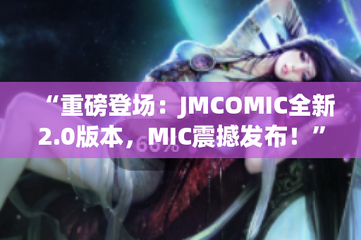 “重磅登场:JMCOMIC全新2.0版本,MIC震撼发布!” “重磅登场:JMCOMIC全新2.0版本,MIC震撼发布!”