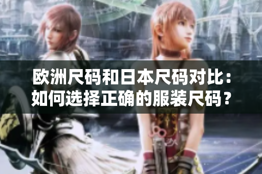 欧洲尺码和日本尺码对比:如何选择正确的服装尺码? 欧洲尺码和日本尺码对比:如何选择正确的服装尺码?