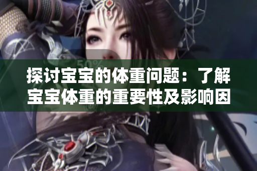 探讨宝宝的体重问题:了解宝宝体重的重要性及影响因素 探讨宝宝的体重问题:了解宝宝体重的重要性及影响因素
