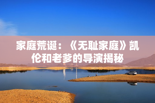 家庭荒诞:《无耻家庭》凯伦和老爹的导演揭秘 家庭荒诞:《无耻家庭》凯伦和老爹的导演揭秘