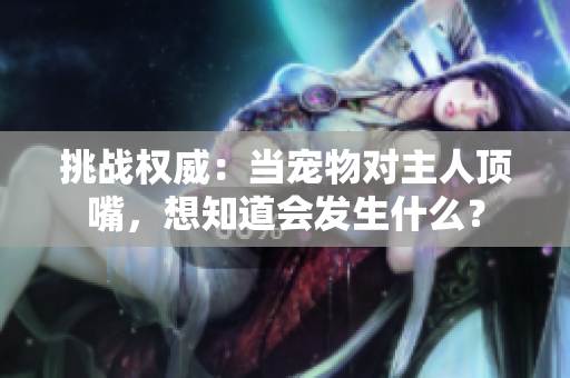 挑战权威:当宠物对主人顶嘴,想知道会发生什么? 挑战权威:当宠物对主人顶嘴,想知道会发生什么?