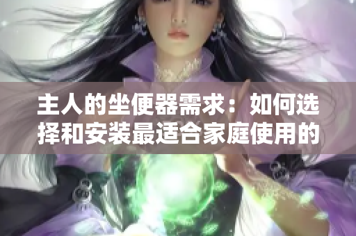 主人的坐便器需求:如何选择和安装最适合家庭使用的坐便器 主人的坐便器需求:如何选择和安装最适合家庭使用的坐便器