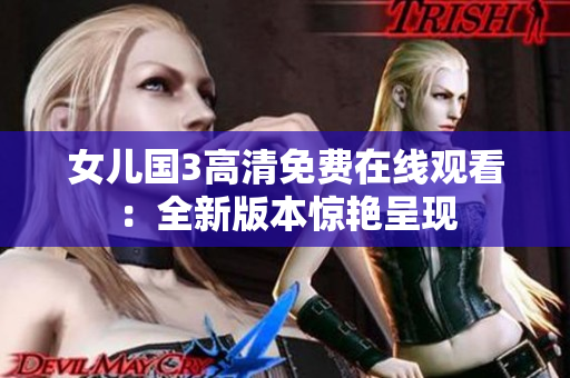 女儿国3高清免费在线观看:全新版本惊艳呈现 女儿国3高清免费在线观看:全新版本惊艳呈现