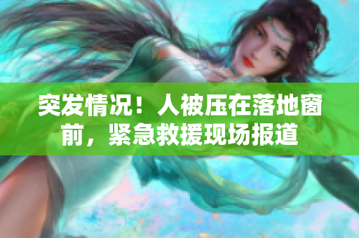 突发情况!人被压在落地窗前,紧急救援现场报道 突发情况!人被压在落地窗前,紧急救援现场报道