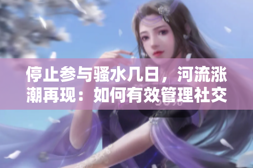 停止参与骚水几日,河流涨潮再现:如何有效管理社交平台? 停止参与骚水几日,河流涨潮再现:如何有效管理社交平台?
