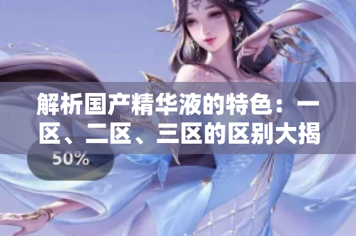 解析国产精华液的特色:一区、二区、三区的区别大揭秘 解析国产精华液的特色:一区、二区、三区的区别大揭秘