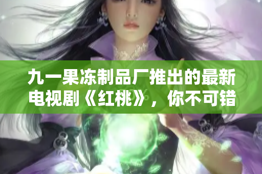 九一果冻制品厂推出的最新电视剧《红桃》,你不可错过的情感故事! 九一果冻制品厂推出的最新电视剧《红桃》,你不可错过的情感故事!