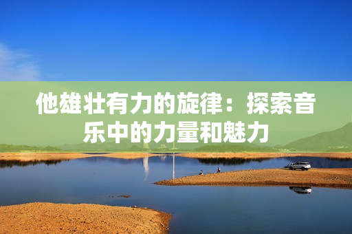 他雄壮有力的旋律：探索音乐中的力量和魅力