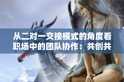 从二对一交接模式的角度看职场中的团队协作：共创共赢的新模式