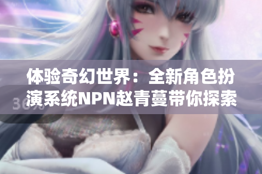 体验奇幻世界：全新角色扮演系统NPN赵青蔓带你探索