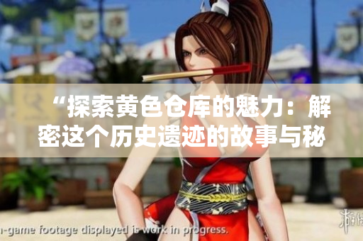 “探索黄色仓库的魅力：解密这个历史遗迹的故事与秘密”