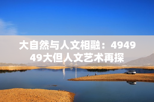 大自然与人文相融：494949大但人文艺术再探