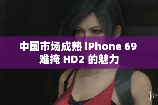 中国市场成熟 iPhone 69 难掩 HD2 的魅力 中国市场成熟 iPhone 69 难掩 HD2 的魅力