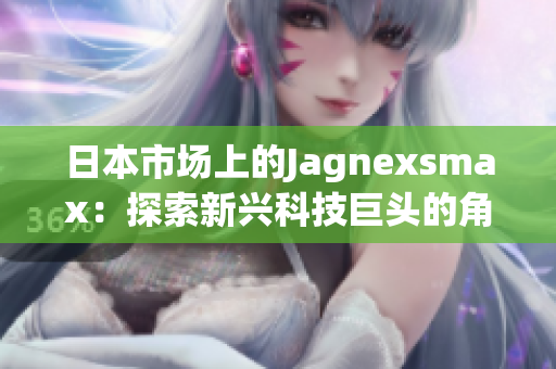 日本市场上的Jagnexsmax：探索新兴科技巨头的角色与影响