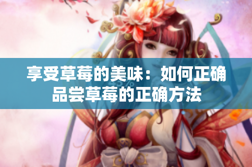 享受草莓的美味：如何正确品尝草莓的正确方法
