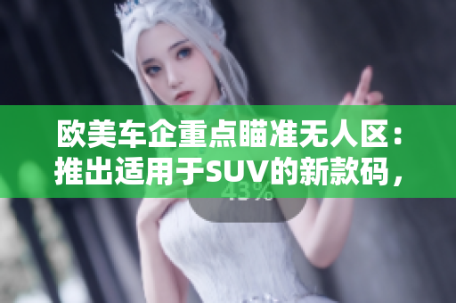 欧美车企重点瞄准无人区：推出适用于SUV的新款码，巩固市场地位