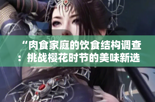 “肉食家庭的饮食结构调查：挑战樱花时节的美味新选择”