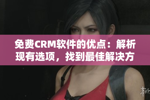 免费CRM软件的优点：解析现有选项，找到最佳解决方案