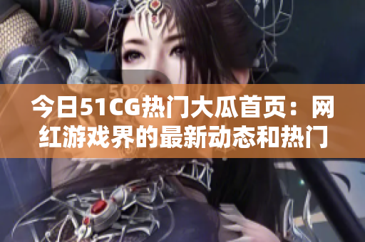 今日51CG热门大瓜首页：网红游戏界的最新动态和热门话题