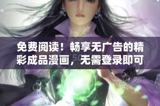 免费阅读！畅享无广告的精彩成品漫画，无需登录即可尽情畅读