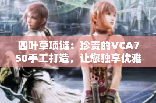 四叶草项链：珍贵的VCA750手工打造，让您独享优雅与魅力