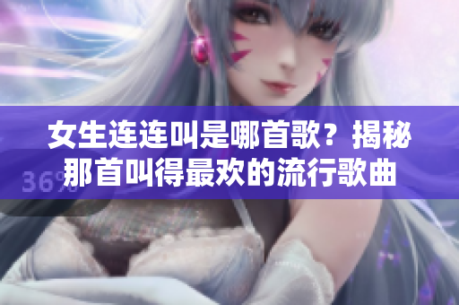 女生连连叫是哪首歌？揭秘那首叫得最欢的流行歌曲