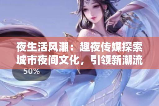 夜生活风潮：趣夜传媒探索城市夜间文化，引领新潮流