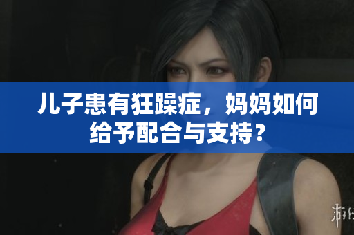 儿子患有狂躁症,妈妈如何给予配合与支持? 儿子患有狂躁症,妈妈如何给予配合与支持?