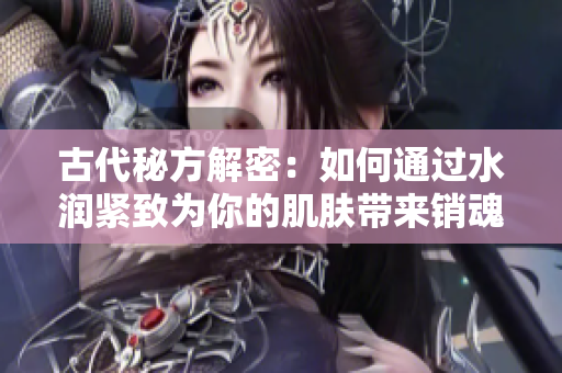 古代秘方解密:如何通过水润紧致为你的肌肤带来销魂低吟 古代秘方解密:如何通过水润紧致为你的肌肤带来销魂低吟