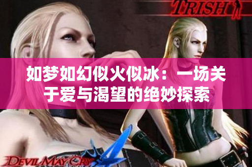 如梦如幻似火似冰:一场关于爱与渴望的绝妙探索 如梦如幻似火似冰:一场关于爱与渴望的绝妙探索