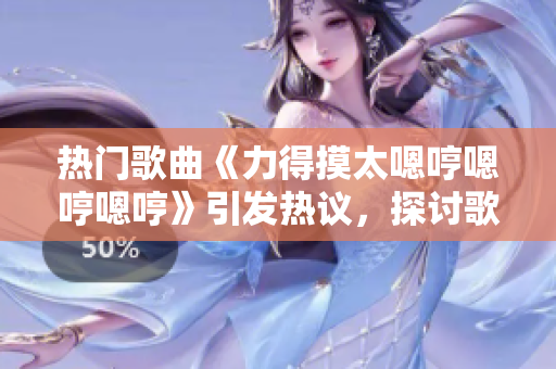热门歌曲《力得摸太嗯哼嗯哼嗯哼》引发热议,探讨歌曲背后的故事和情感 热门歌曲《力得摸太嗯哼嗯哼嗯哼》引发热议,探讨歌曲背后的故事和情感