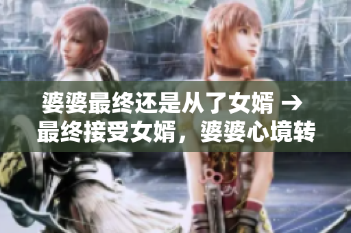 婆婆最终还是从了女婿 → 最终接受女婿,婆婆心境转变 婆婆最终还是从了女婿 → 最终接受女婿,婆婆心境转变