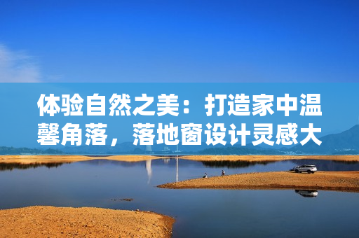 体验自然之美:打造家中温馨角落,落地窗设计灵感大揭秘! 体验自然之美:打造家中温馨角落,落地窗设计灵感大揭秘!